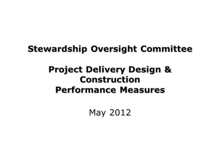 Stewardship Oversight Committee Project Delivery Design & Construction Performance Measures May 2012.
