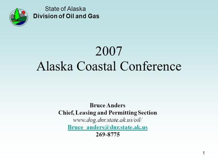 State of Alaska Division of Oil and Gas 1 2007 Alaska Coastal Conference Bruce Anders Chief, Leasing and Permitting Section www.dog.dnr.state.ak.us/oil/