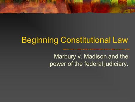 Beginning Constitutional Law Marbury v. Madison and the power of the federal judiciary.