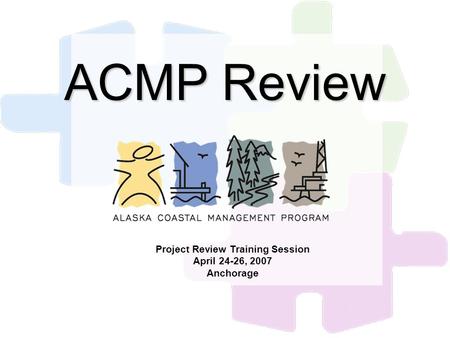 ACMP Review Project Review Training Session April 24-26, 2007 Anchorage.