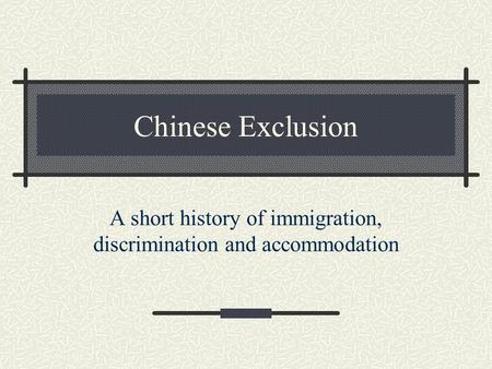 Chinese Exclusion A short history of immigration, discrimination and accommodation.
