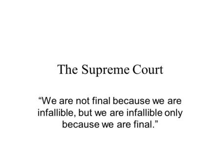 The Supreme Court “We are not final because we are infallible, but we are infallible only because we are final.”