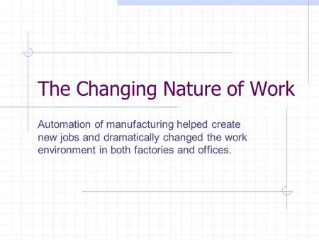 The Changing Nature of Work Automation of manufacturing helped create new jobs and dramatically changed the work environment in both factories and offices.