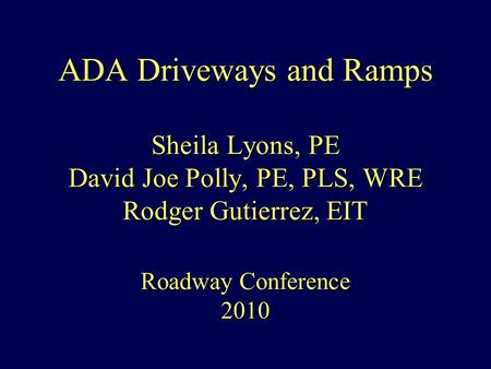 ADA Driveways and Ramps Sheila Lyons, PE David Joe Polly, PE, PLS, WRE Rodger Gutierrez, EIT Roadway Conference 2010.