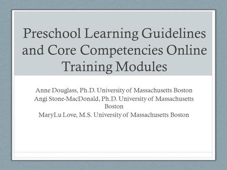 Preschool Learning Guidelines and Core Competencies Online Training Modules Anne Douglass, Ph.D. University of Massachusetts Boston Angi Stone-MacDonald,