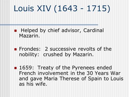 Louis XIV (1643 - 1715) Helped by chief advisor, Cardinal Mazarin. Frondes: 2 successive revolts of the nobility: crushed by Mazarin. 1659: Treaty of.