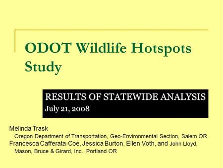ODOT Wildlife Hotspots Study RESULTS OF STATEWIDE ANALYSIS July 21, 2008 Melinda Trask Oregon Department of Transportation, Geo-Environmental Section,