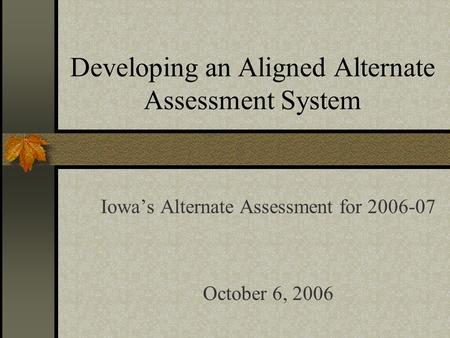 Developing an Aligned Alternate Assessment System Iowas Alternate Assessment for 2006-07 October 6, 2006.