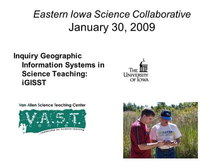 Eastern Iowa Science Collaborative January 30, 2009 Inquiry Geographic Information Systems in Science Teaching: iGISST.