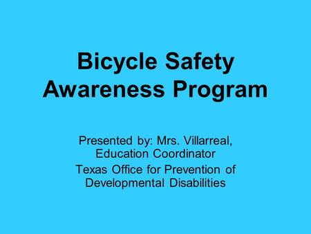 Bicycle Safety Awareness Program Presented by: Mrs. Villarreal, Education Coordinator Texas Office for Prevention of Developmental Disabilities.