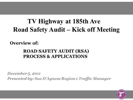 December 5, 2011 Presented by: Sue DAgnese Region 1 Traffic Manager Overview of: ROAD SAFETY AUDIT (RSA) PROCESS & APPLICATIONS TV Highway at 185th Ave.
