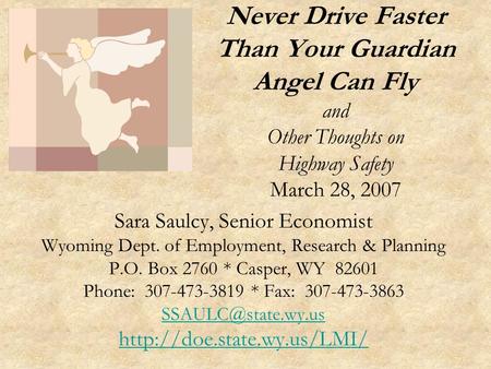 Never Drive Faster Than Your Guardian Angel Can Fly and Other Thoughts on Highway Safety March 28, 2007 Sara Saulcy, Senior Economist Wyoming Dept. of.