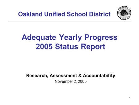1 Adequate Yearly Progress 2005 Status Report Research, Assessment & Accountability November 2, 2005 Oakland Unified School District.