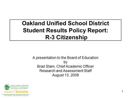 1 Oakland Unified School District Student Results Policy Report: R-3 Citizenship A presentation to the Board of Education by Brad Stam, Chief Academic.