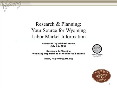 Research & Planning: Your Source for Wyoming Labor Market Information Presented by Michael Moore July 11, 2013 Research & Planning Wyoming Department of.