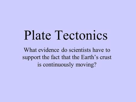 Plate Tectonics What evidence do scientists have to support the fact that the Earth’s crust is continuously moving?