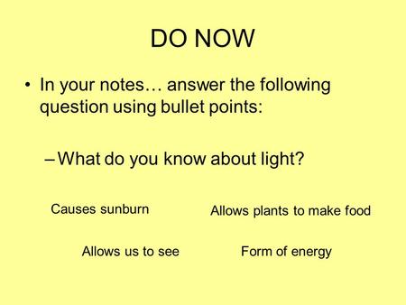 DO NOW In your notes… answer the following question using bullet points: –What do you know about light? Allows us to see Allows plants to make food Causes.