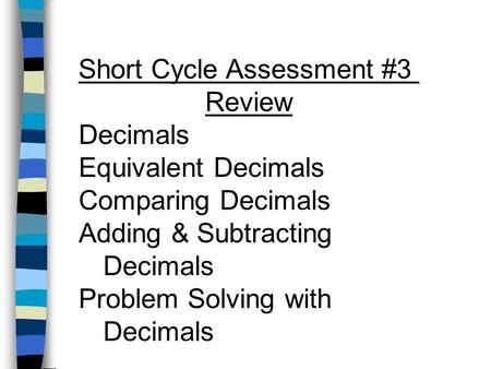 Short Cycle Assessment #3 Review Decimals Equivalent Decimals Comparing Decimals Adding & Subtracting Decimals Problem Solving with Decimals.
