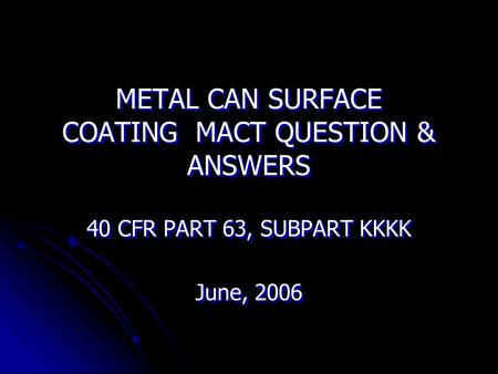 METAL CAN SURFACE COATING MACT QUESTION & ANSWERS 40 CFR PART 63, SUBPART KKKK June, 2006 40 CFR PART 63, SUBPART KKKK June, 2006.