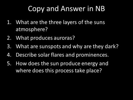 Copy and Answer in NB 1.What are the three layers of the suns atmosphere? 2.What produces auroras? 3.What are sunspots and why are they dark? 4.Describe.