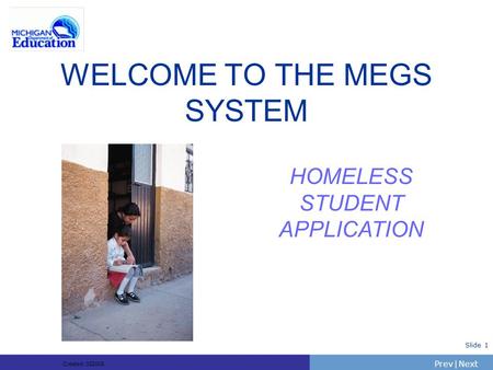 PrevNext | Slide 1 WELCOME TO THE MEGS SYSTEM HOMELESS STUDENT APPLICATION Created: 332005.