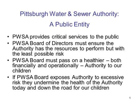 1 Pittsburgh Water & Sewer Authority: A Public Entity PWSA provides critical services to the public PWSA Board of Directors must ensure the Authority has.
