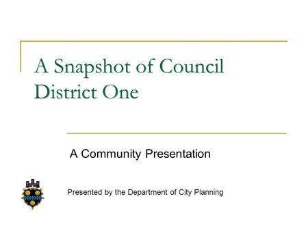 A Snapshot of Council District One A Community Presentation Presented by the Department of City Planning.
