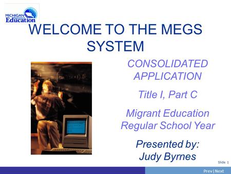 PrevNext | Slide 1 WELCOME TO THE MEGS SYSTEM CONSOLIDATED APPLICATION Title I, Part C Migrant Education Regular School Year Presented by: Judy Byrnes.