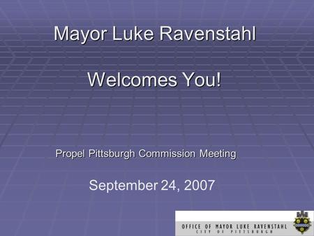 Mayor Luke Ravenstahl Welcomes You! Propel Pittsburgh Commission Meeting September 24, 2007.