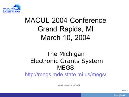 PrevNext | Slide 1 MACUL 2004 Conference Grand Rapids, MI March 10, 2004 The Michigan Electronic Grants System MEGS  Last.