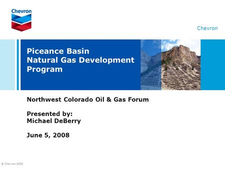 © Chevron 2005 Chevron Piceance Basin Natural Gas Development Program Northwest Colorado Oil & Gas Forum Presented by: Michael DeBerry June 5, 2008.