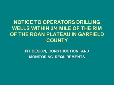 NOTICE TO OPERATORS DRILLING WELLS WITHIN 3/4 MILE OF THE RIM OF THE ROAN PLATEAU IN GARFIELD COUNTY PIT DESIGN, CONSTRUCTION, AND MONITORING REQUIREMENTS.