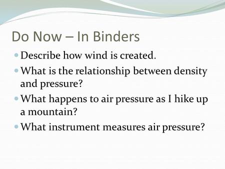 Do Now – In Binders Describe how wind is created. What is the relationship between density and pressure? What happens to air pressure as I hike up a mountain?