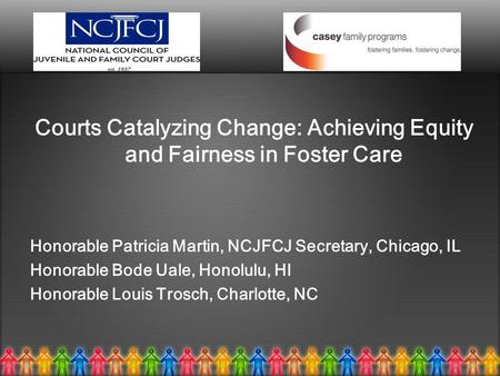 Courts Catalyzing Change: Achieving Equity and Fairness in Foster Care Honorable Patricia Martin, NCJFCJ Secretary, Chicago, IL Honorable Bode Uale, Honolulu,
