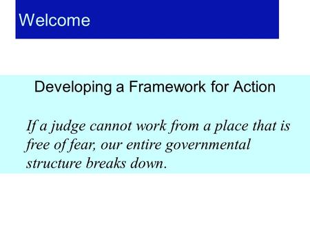 Welcome Developing a Framework for Action If a judge cannot work from a place that is free of fear, our entire governmental structure breaks down.