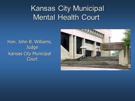 Kansas City Municipal Mental Health Court Hon. John B. Williams, Judge Kansas City Municipal Court.