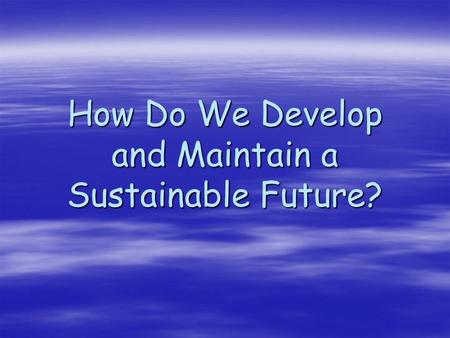 How Do We Develop and Maintain a Sustainable Future?