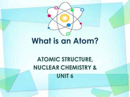 ATOMIC STRUCTURE, NUCLEAR CHEMISTRY & UNIT 6