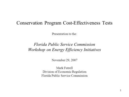 1 Conservation Program Cost-Effectiveness Tests Presentation to the: Florida Public Service Commission Workshop on Energy Efficiency Initiatives November.
