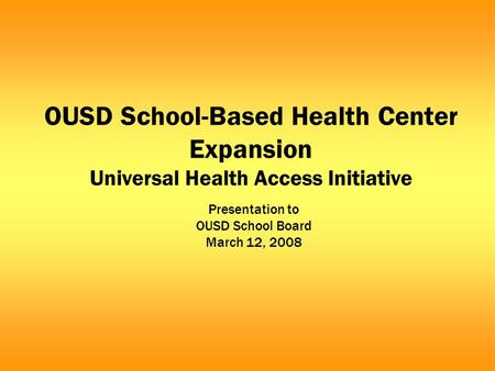 OUSD School-Based Health Center Expansion Universal Health Access Initiative Presentation to OUSD School Board March 12, 2008.