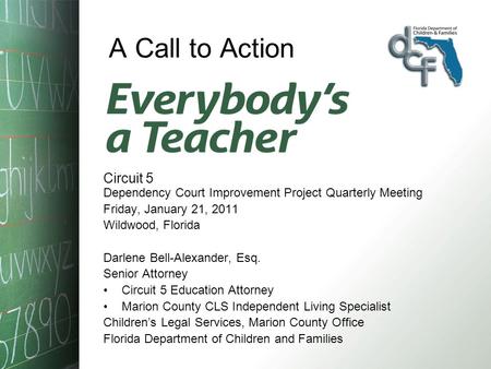 A Call to Action Circuit 5 Dependency Court Improvement Project Quarterly Meeting Friday, January 21, 2011 Wildwood, Florida Darlene Bell-Alexander, Esq.