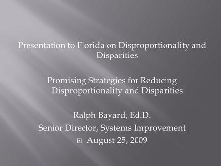 Presentation to Florida on Disproportionality and Disparities Promising Strategies for Reducing Disproportionality and Disparities Ralph Bayard, Ed.D.