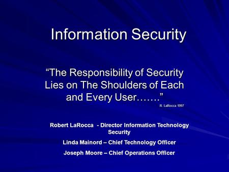 Information Security The Responsibility of Security Lies on The Shoulders of Each and Every User……. R. LaRocca 1997 Robert LaRocca - Director Information.