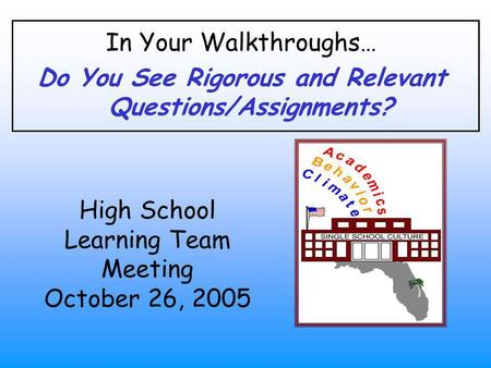 In Your Walkthroughs… Do You See Rigorous and Relevant Questions/Assignments? High School Learning Team Meeting October 26, 2005.
