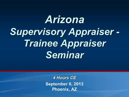 Arizona Supervisory Appraiser - Trainee Appraiser Seminar 4 Hours CE September 6, 2013 Phoenix, AZ.