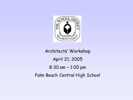 Architects Workshop April 21, 2005 8:30 am – 1:00 pm Palm Beach Central High School.