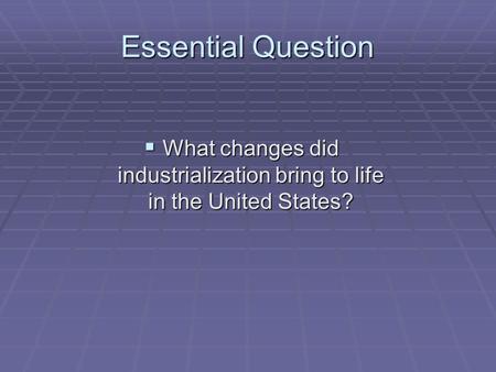 Essential Question What changes did industrialization bring to life in the United States? What changes did industrialization bring to life in the United.