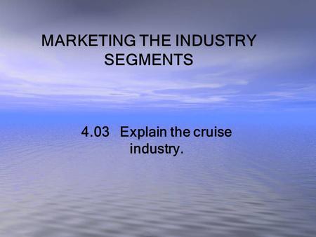 MARKETING THE INDUSTRY SEGMENTS 4.03 Explain the cruise industry.