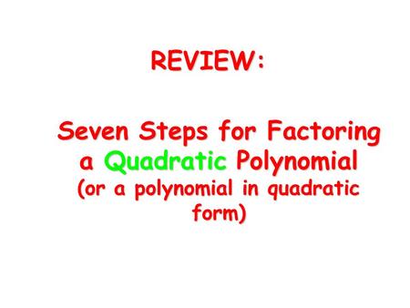 REVIEW: Seven Steps for Factoring a Quadratic Polynomial (or a polynomial in quadratic form)