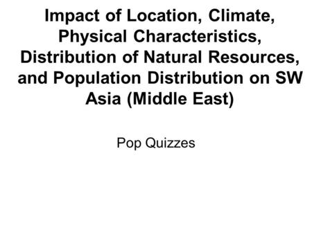Impact of Location, Climate, Physical Characteristics, Distribution of Natural Resources, and Population Distribution on SW Asia (Middle East) Pop Quizzes.